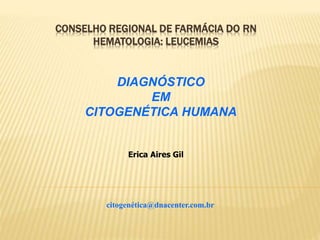 CONSELHO REGIONAL DE FARMÁCIA DO RN
HEMATOLOGIA: LEUCEMIAS
DIAGNÓSTICO
EM
CITOGENÉTICA HUMANA
Erica Aires Gil
citogenética@dnacenter.com.br
 