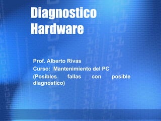 Diagnostico
Hardware
Prof. Alberto Rivas
Curso: Mantenimiento del PC
(Posibles fallas con posible
diagnostico)
 