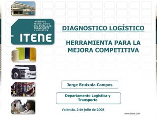 DIAGNOSTICO LOGÍSTICO
HERRAMIENTA PARA LA
MEJORA COMPETITIVA
Departamento Logística y
Transporte
Jorge Bruixola Campos
Valencia, 2 de julio de 2008
 