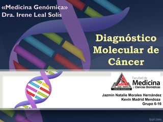 Diagnóstico
Molecular de
Cáncer
Jazmín Natalie Morales Hernández
Kevin Madrid Mendoza
Grupo 6-16
«Medicina Genómica»
Dra. Irene Leal Solís
 