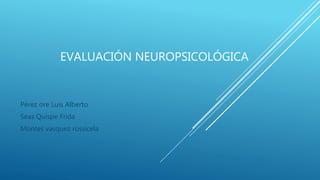 EVALUACIÓN NEUROPSICOLÓGICA
Pérez ore Luis Alberto
Seas Quispe Frida
Montes vasquez rossicela
 