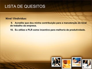 LISTA DE QUESITOS Nível 1/Indivíduo: 9. Acredito que dou minha contribuição para a manutenção do local de trabalho da empresa. 10. Eu utilizo o PLR como incentivo para melhoria de produtividade. 