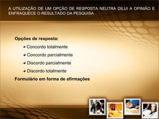 Opções de resposta:   Concordo totalmente Concordo parcialmente Discordo parcialmente Discordo totalmente Formulário em forma de afirmações A UTILIZAÇÃO DE UM OPÇÃO DE RESPOSTA NEUTRA DILUI A OPINIÃO E ENFRAQUECE O RESULTADO DA PESQUISA 