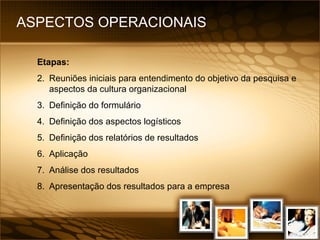 ASPECTOS OPERACIONAIS  Etapas: Reuniões iniciais para entendimento do objetivo da pesquisa e aspectos da cultura organizacional Definição do formulário Definição dos aspectos logísticos Definição dos relatórios de resultados Aplicação Análise dos resultados Apresentação dos resultados para a empresa 