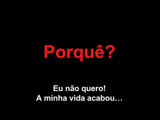 Porquê? Eu não quero! A minha vida acabou… 
