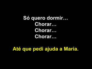 Só quero dormir… Chorar… Chorar… Chorar… Até que pedi ajuda a Maria. 