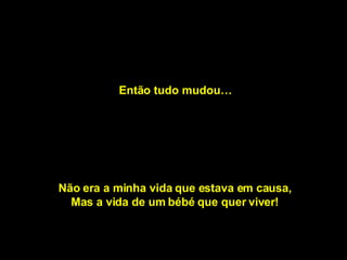 Então tudo mudou… Não era a minha vida que estava em causa, Mas a vida de um bébé que quer viver! 