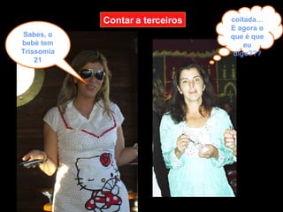 Sabes, o bebé tem Trissomia 21 Contar a terceiros coitada… E agora o que é que eu digo??? 