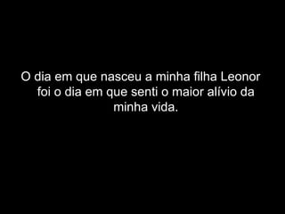 O dia em que nasceu a minha filha Leonor foi o dia em que senti o maior alívio da minha vida. 