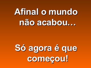 Afinal o mundo não acabou… Só agora é que começou! 
