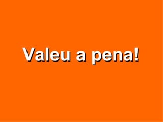 Valeu a pena! 