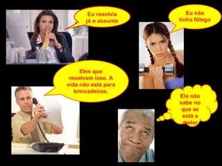 Eu resolvia já o assunto Eles que resolvam isso. A vida não está para brincadeiras. Eu não tinha fôlego Ela não sabe no que se está a meter 