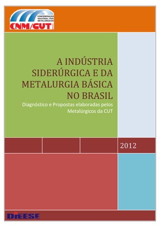 2012
A INDÚSTRIA
SIDERÚRGICA E DA
METALURGIA BÁSICA
NO BRASIL
Diagnóstico e Propostas elaboradas pelos
Metalúrgicos da CUT
 