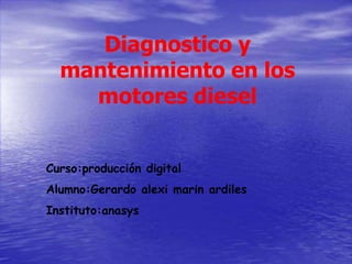 Diagnostico y
mantenimiento en los
motores diesel
Curso:producción digital
Alumno:Gerardo alexi marin ardiles
Instituto:anasys
 