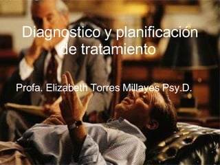 Diagnostico y planificación de tratamiento  Profa. Elizabeth Torres Millayes Psy.D.  