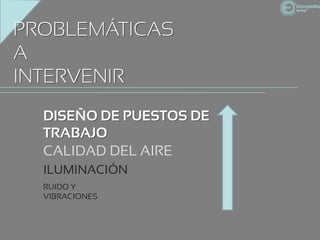 PROBLEMÁTICAS
A
INTERVENIR
  DISEÑO DE PUESTOS DE
  TRABAJO
  CALIDAD DEL AIRE
  ILUMINACIÓN
  RUIDO Y
  VIBRACIONES
 