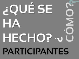 CÓMO?
¿QUÉ SE
HA
HECHO?
         ¿
PARTICIPANTES
 