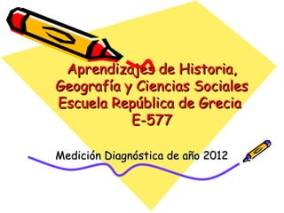 Aprendizajes de Historia,
Geografía y Ciencias Sociales
Escuela República de Grecia
           E-577

Medición Diagnóstica de año 2012
 