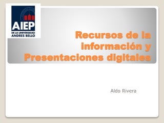Recursos de la
información y
Presentaciones digitales
Aldo Rivera
 
