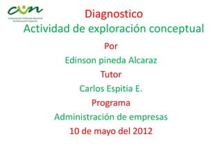 Diagnostico
Actividad de exploración conceptual
                 Por
       Edinson pineda Alcaraz
                Tutor
          Carlos Espitia E.
              Programa
     Administración de empresas
        10 de mayo del 2012
 