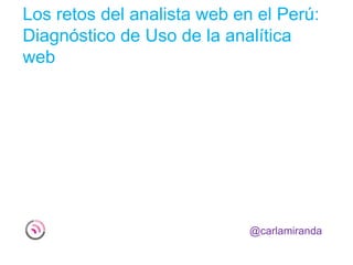 Los retos del analista web en el Perú:
Diagnóstico de Uso de la analítica
web




                             @carlamiranda
 