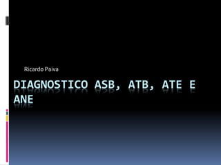 DIAGNOSTICO ASB, ATB, ATE E
ANE
Ricardo Paiva
 