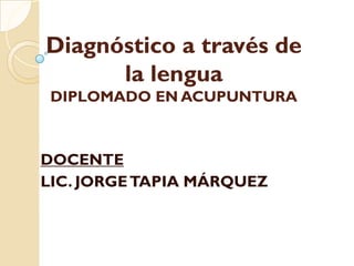 DOCENTE
LIC. JORGETAPIA MÁRQUEZ
Diagnóstico a través de
Diagnóstico a través de
la lengua
la lengua
DIPLOMADO EN ACUPUNTURA
DIPLOMADO EN ACUPUNTURA
 