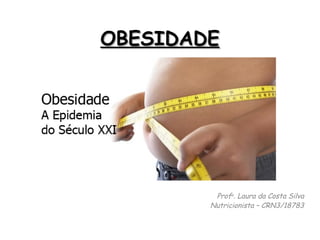 OBESIDADEOBESIDADE
Profa. Laura da Costa Silva
Nutricionista – CRN3/18783
 