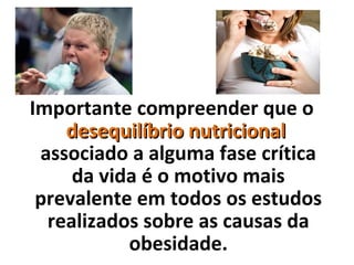 Importante compreender que o
desequilíbrio nutricionaldesequilíbrio nutricional
associado a alguma fase crítica
da vida é o motivo mais
prevalente em todos os estudos
realizados sobre as causas da
obesidade.
 