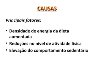 CAUSASCAUSAS
Principais fatores:
• Densidade de energia da dieta
aumentada
• Reduções no nível de atividade física
• Elevação do comportamento sedentário
 