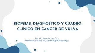 BIOPSIAS, DIAGNOSTICO Y CUADRO
CLÍNICO EN CÁNCER DE VULVA
Dra. Viridiana Mendez Ortiz
Residente de primer año de oncologia Ginecologica
 