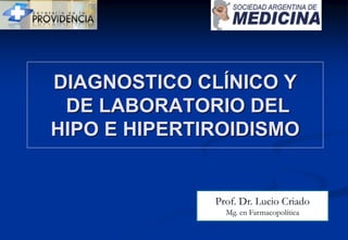 DIAGNOSTICO CLÍNICO Y
DE LABORATORIO DEL
HIPO E HIPERTIROIDISMO
Prof. Dr. Lucio Criado
Mg. en Farmacopolítica
 