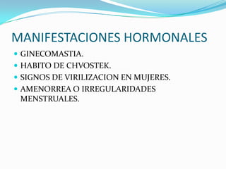 MANIFESTACIONES HORMONALES
 GINECOMASTIA.
 HABITO DE CHVOSTEK.
 SIGNOS DE VIRILIZACION EN MUJERES.
 AMENORREA O IRREGULARIDADES
MENSTRUALES.
 