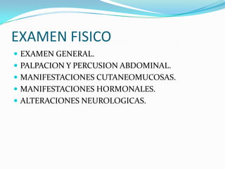 EXAMEN FISICO
 EXAMEN GENERAL.
 PALPACION Y PERCUSION ABDOMINAL.
 MANIFESTACIONES CUTANEOMUCOSAS.
 MANIFESTACIONES HORMONALES.
 ALTERACIONES NEUROLOGICAS.
 