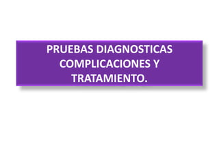 PRUEBAS DIAGNOSTICAS
  COMPLICACIONES Y
    TRATAMIENTO.
 