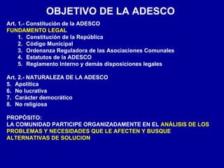 OBJETIVO DE LA ADESCO
Art. 1.- Constitución de la ADESCO
FUNDAMENTO LEGAL
     1. Constitución de la República
     2. Cód...
