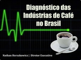 Diagnóstico das Indústrias de Café no Brasil Nathan Herszkowicz |  Diretor Executivo 