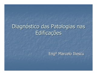 DiagnDiagnóóstico das Patologias nasstico das Patologias nas
EdificaEdificaççõesões
EngEngºº Marcelo IliescuMarcelo Iliescu
 