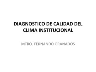 DIAGNOSTICO DE CALIDAD DEL
CLIMA INSTITUCIONAL
MTRO. FERNANDO GRANADOS

 