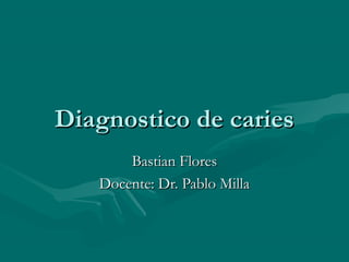 Diagnostico de cariesDiagnostico de caries
Bastian FloresBastian Flores
Docente: Dr. Pablo MillaDocente: Dr. Pablo Milla
 