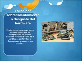 Fallas por
sobrecalentamiento
  o desgaste del
     hardware
Existen fallas constantes sobre
    el calentamiento en los
   componentes del equipo
derivado de la ineficiencia de la
   ventilación contenida o el
 desgaste que provoca el uso
            cotidiano.
 