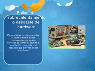 Fallas por
sobrecalentamiento
o desgaste del
hardware
Existen fallas constantes sobre
el calentamiento en los
componentes del equipo
derivado de la ineficiencia de la
ventilación contenida o el
desgaste que provoca el uso
cotidiano.
 