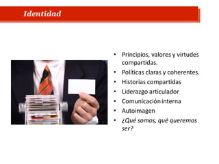 • Principios, valores y virtudes
compartidas.
• Políticas claras y coherentes.
• Historias compartidas
• Liderazgo articulador
• Comunicacióninterna
• Autoimagen
• ¿Qué somos, qué queremos
ser?
Identidad
 