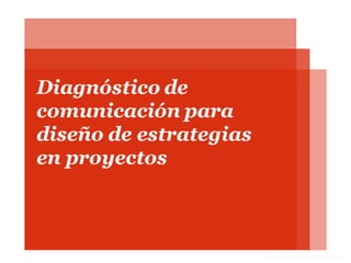 Comunicación organizacional–2013 - I
Diagnóstico de
comunicación para
diseño de estrategias
en proyectos
 