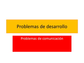 Problemas de desarrollo
Problemas de comunicación
 