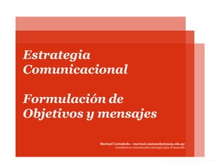 Comunicación organizacional–2013 - I
Estrategia
Comunicacional
Formulación de
Objetivos y mensajes
Marisol Castañeda – marisol.castaneda@pucp.edu.pe
Consultora en comunicación estratégica para el desarrollo
 