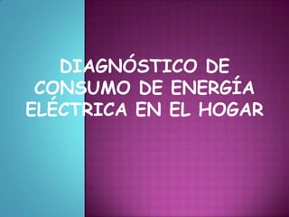 DIAGNÓSTICO DE
 CONSUMO DE ENERGÍA
ELÉCTRICA EN EL HOGAR
 