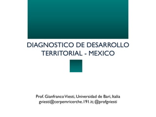 DIAGNOSTICO DE DESARROLLO
TERRITORIAL - MEXICO
Prof. GianfrancoViesti, Universidad de Bari, Italia
gviesti@cerpemricerche.191.it; @profgviesti
 