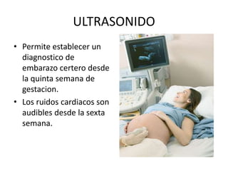 ULTRASONIDOPermiteestablecer un diagnostico de embarazocerterodesde la quintasemana de gestacion.Los ruidoscardiacos son audiblesdesde la sextasemana.