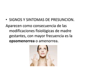 SIGNOS Y SINTOMAS DE PRESUNCION.Aparecen como consecuencia de las modificaciones fisiológicas de madre gestantes, con mayor frecuencia es la opsomenorrea o amenorrea.